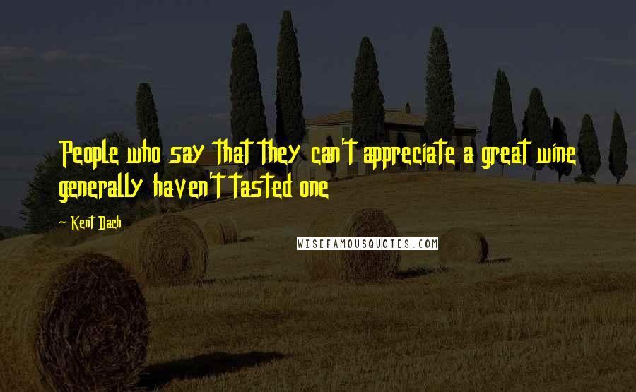 Kent Bach Quotes: People who say that they can't appreciate a great wine generally haven't tasted one