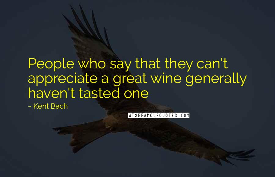 Kent Bach Quotes: People who say that they can't appreciate a great wine generally haven't tasted one