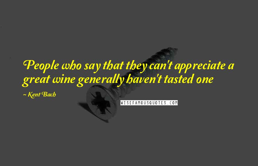 Kent Bach Quotes: People who say that they can't appreciate a great wine generally haven't tasted one