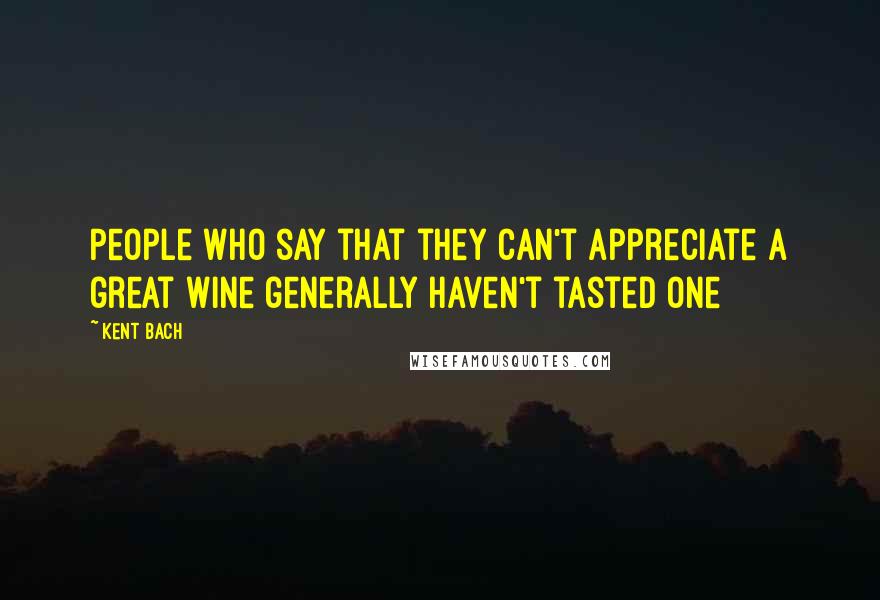 Kent Bach Quotes: People who say that they can't appreciate a great wine generally haven't tasted one