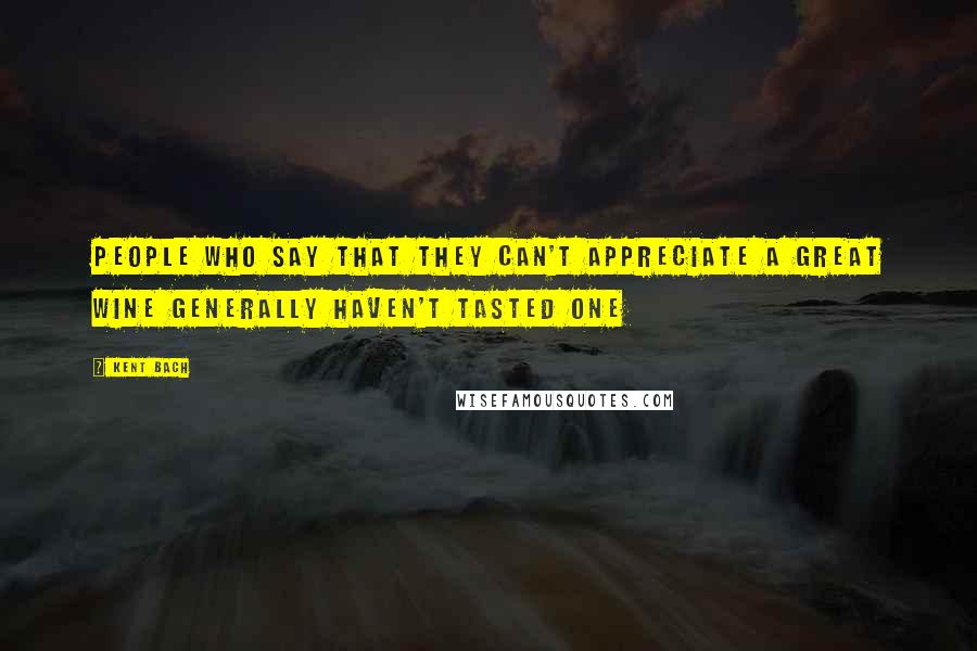 Kent Bach Quotes: People who say that they can't appreciate a great wine generally haven't tasted one