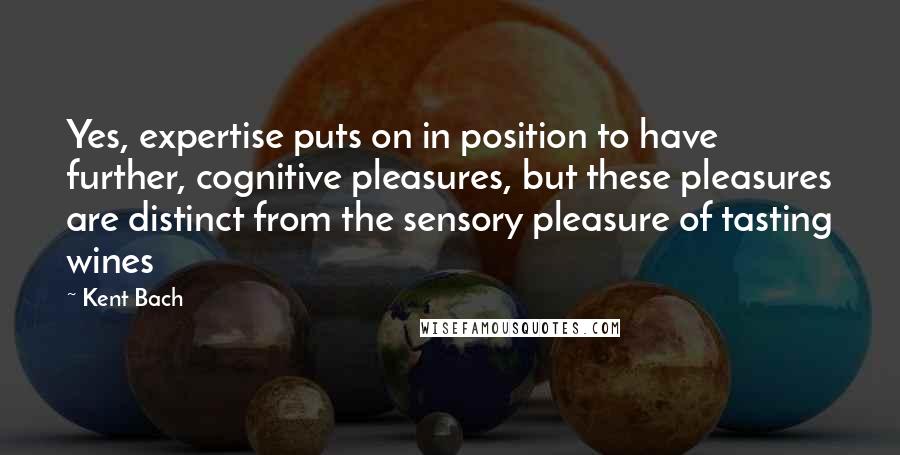 Kent Bach Quotes: Yes, expertise puts on in position to have further, cognitive pleasures, but these pleasures are distinct from the sensory pleasure of tasting wines