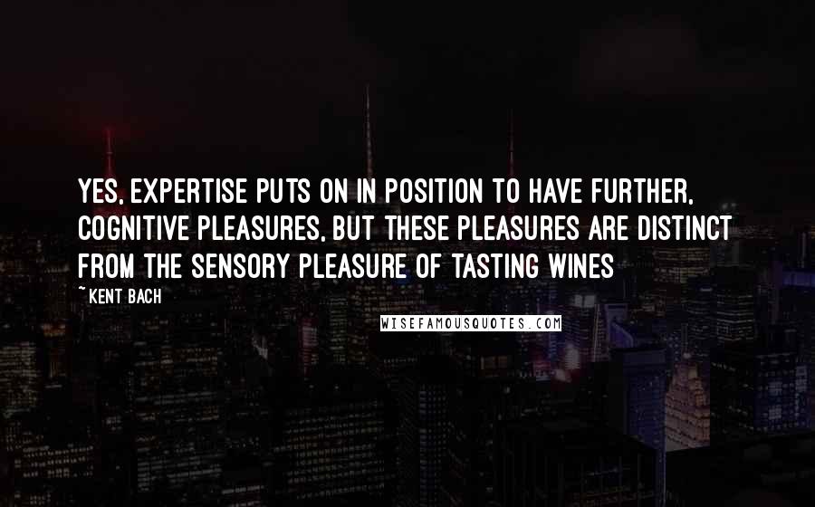 Kent Bach Quotes: Yes, expertise puts on in position to have further, cognitive pleasures, but these pleasures are distinct from the sensory pleasure of tasting wines