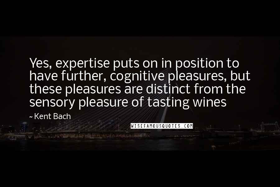Kent Bach Quotes: Yes, expertise puts on in position to have further, cognitive pleasures, but these pleasures are distinct from the sensory pleasure of tasting wines