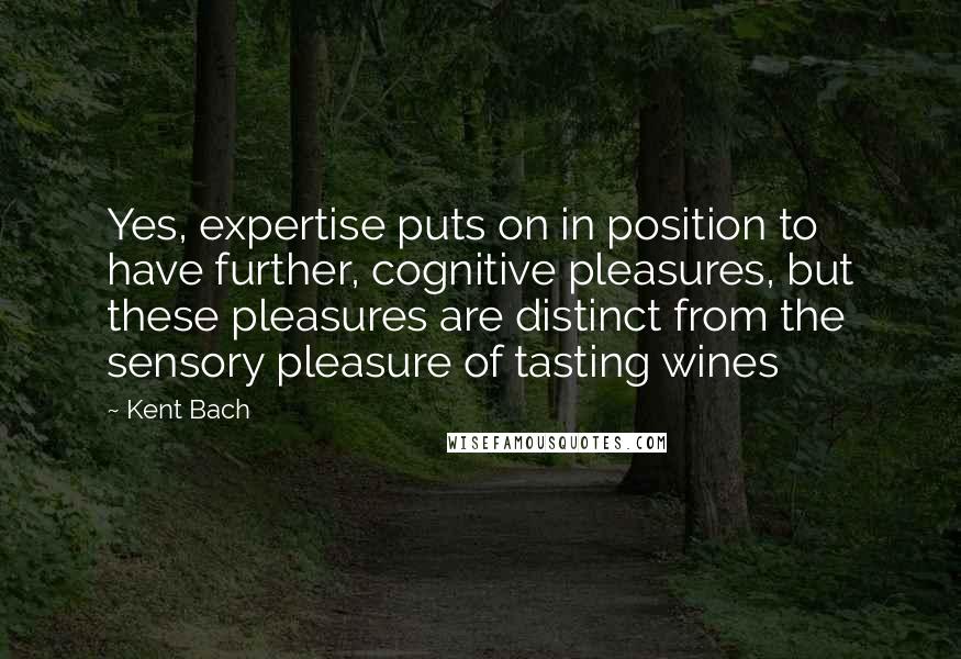 Kent Bach Quotes: Yes, expertise puts on in position to have further, cognitive pleasures, but these pleasures are distinct from the sensory pleasure of tasting wines