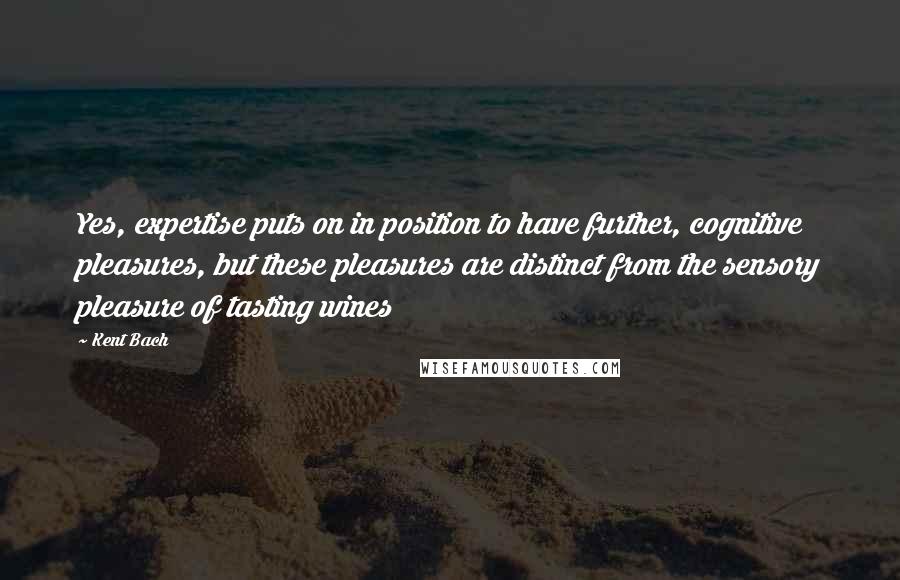 Kent Bach Quotes: Yes, expertise puts on in position to have further, cognitive pleasures, but these pleasures are distinct from the sensory pleasure of tasting wines