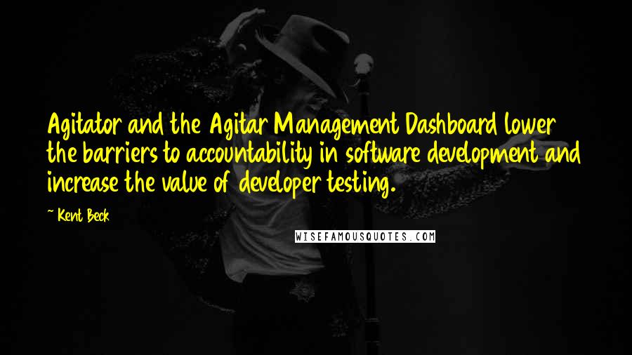 Kent Beck Quotes: Agitator and the Agitar Management Dashboard lower the barriers to accountability in software development and increase the value of developer testing.