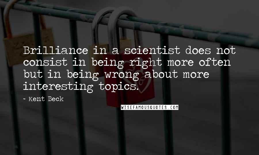 Kent Beck Quotes: Brilliance in a scientist does not consist in being right more often but in being wrong about more interesting topics.