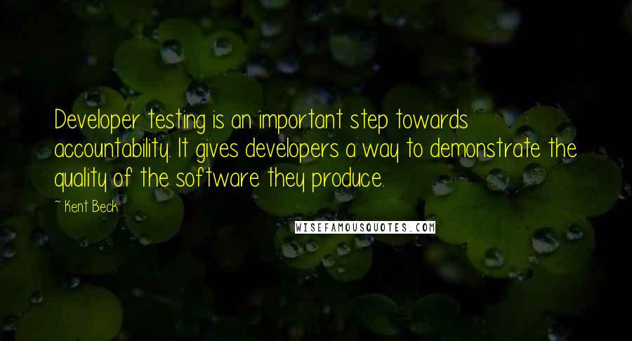 Kent Beck Quotes: Developer testing is an important step towards accountability. It gives developers a way to demonstrate the quality of the software they produce.