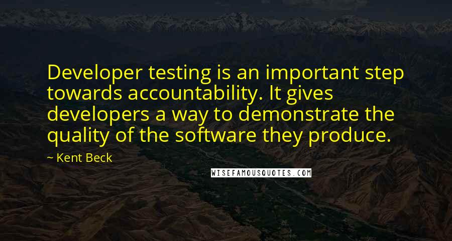 Kent Beck Quotes: Developer testing is an important step towards accountability. It gives developers a way to demonstrate the quality of the software they produce.
