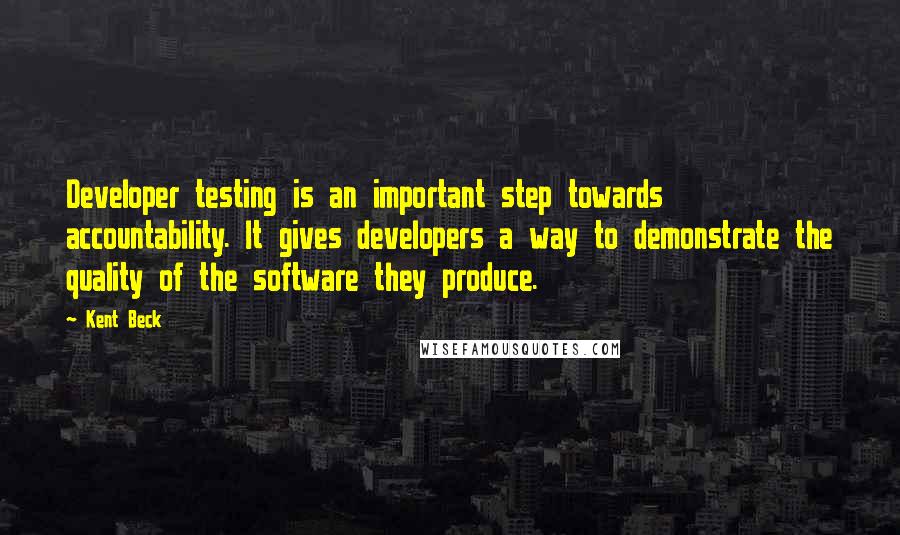 Kent Beck Quotes: Developer testing is an important step towards accountability. It gives developers a way to demonstrate the quality of the software they produce.