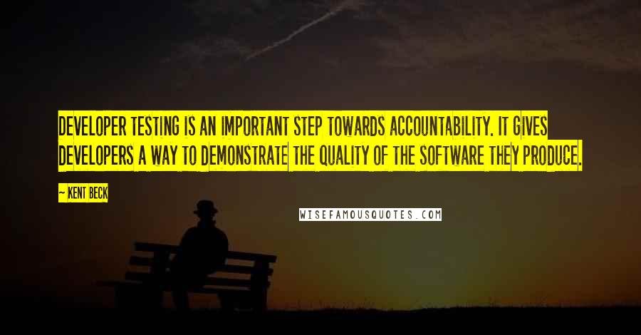 Kent Beck Quotes: Developer testing is an important step towards accountability. It gives developers a way to demonstrate the quality of the software they produce.