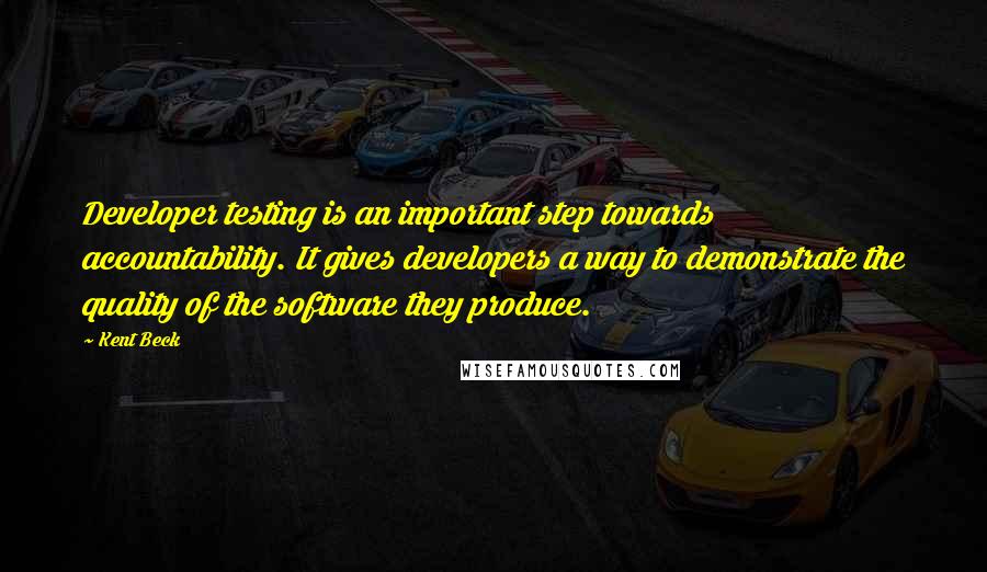 Kent Beck Quotes: Developer testing is an important step towards accountability. It gives developers a way to demonstrate the quality of the software they produce.