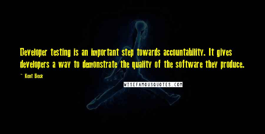 Kent Beck Quotes: Developer testing is an important step towards accountability. It gives developers a way to demonstrate the quality of the software they produce.