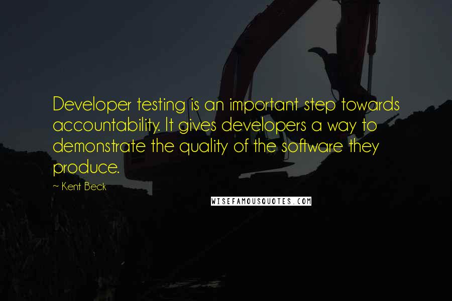 Kent Beck Quotes: Developer testing is an important step towards accountability. It gives developers a way to demonstrate the quality of the software they produce.