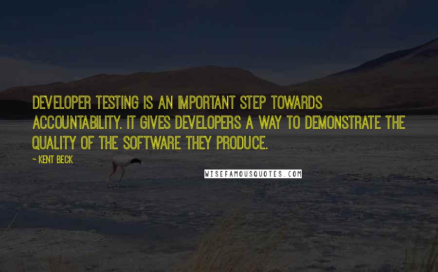 Kent Beck Quotes: Developer testing is an important step towards accountability. It gives developers a way to demonstrate the quality of the software they produce.