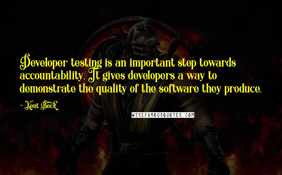 Kent Beck Quotes: Developer testing is an important step towards accountability. It gives developers a way to demonstrate the quality of the software they produce.