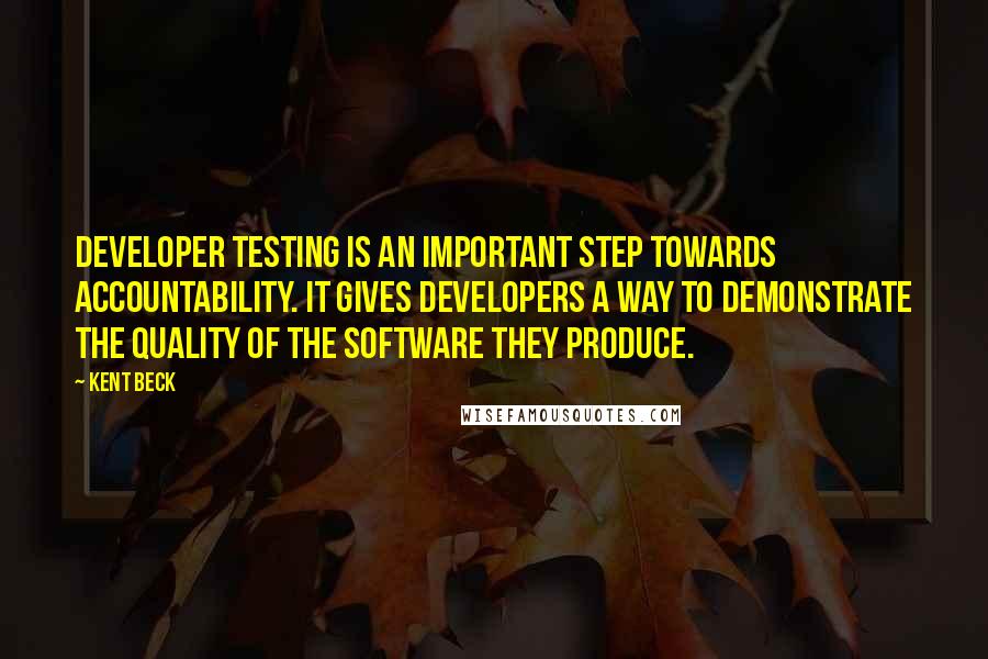 Kent Beck Quotes: Developer testing is an important step towards accountability. It gives developers a way to demonstrate the quality of the software they produce.
