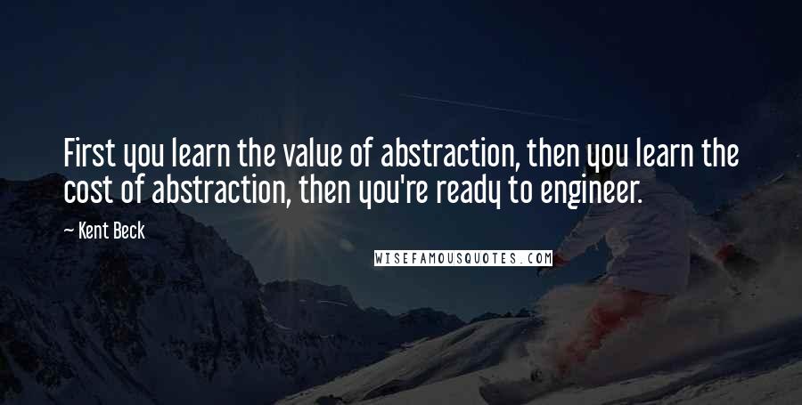 Kent Beck Quotes: First you learn the value of abstraction, then you learn the cost of abstraction, then you're ready to engineer.