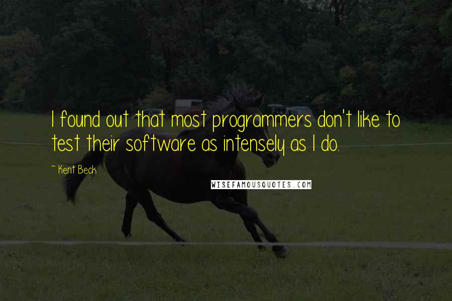 Kent Beck Quotes: I found out that most programmers don't like to test their software as intensely as I do.