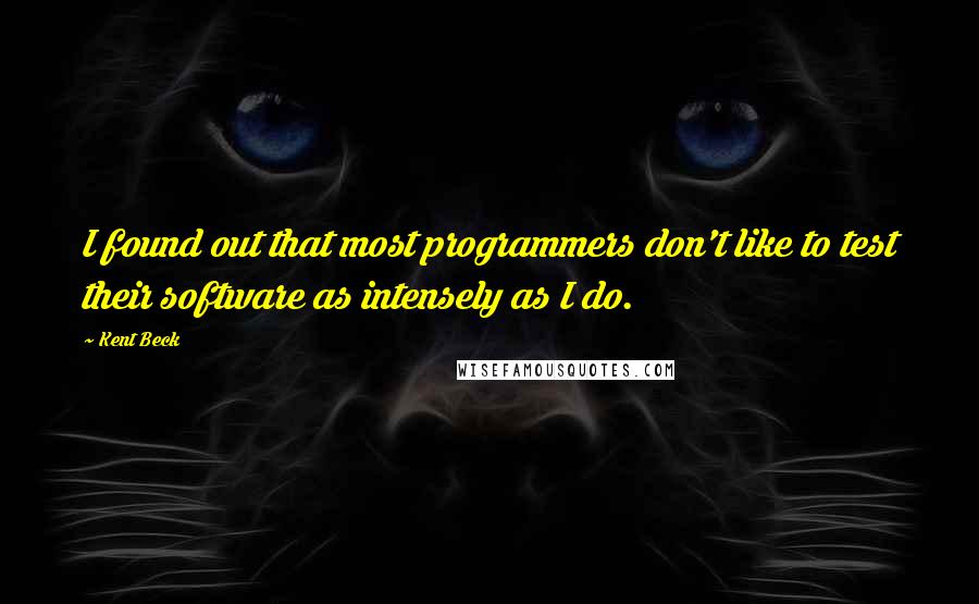 Kent Beck Quotes: I found out that most programmers don't like to test their software as intensely as I do.