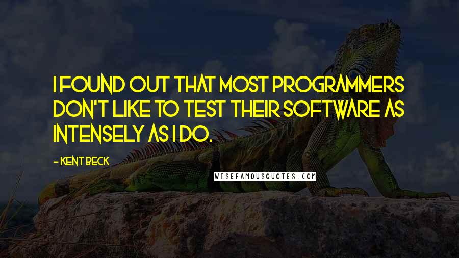 Kent Beck Quotes: I found out that most programmers don't like to test their software as intensely as I do.