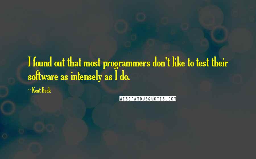 Kent Beck Quotes: I found out that most programmers don't like to test their software as intensely as I do.