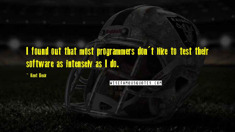 Kent Beck Quotes: I found out that most programmers don't like to test their software as intensely as I do.