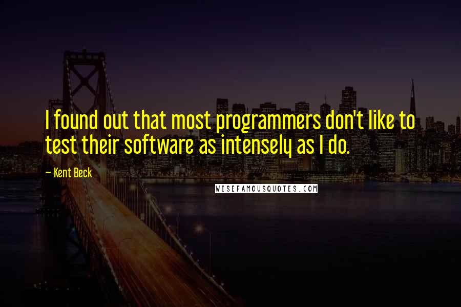 Kent Beck Quotes: I found out that most programmers don't like to test their software as intensely as I do.