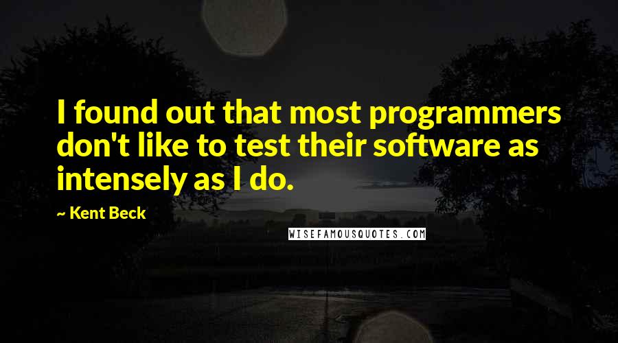 Kent Beck Quotes: I found out that most programmers don't like to test their software as intensely as I do.