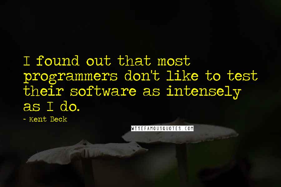 Kent Beck Quotes: I found out that most programmers don't like to test their software as intensely as I do.