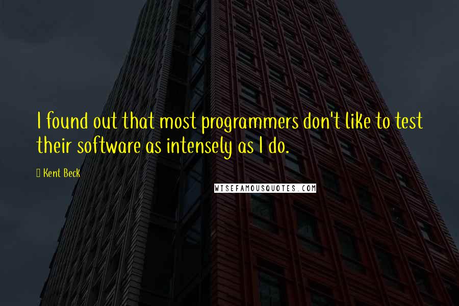 Kent Beck Quotes: I found out that most programmers don't like to test their software as intensely as I do.