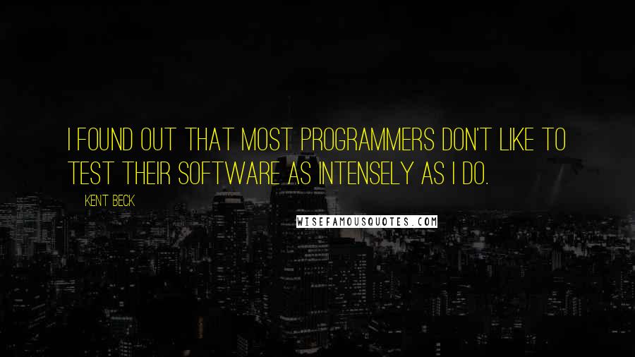 Kent Beck Quotes: I found out that most programmers don't like to test their software as intensely as I do.