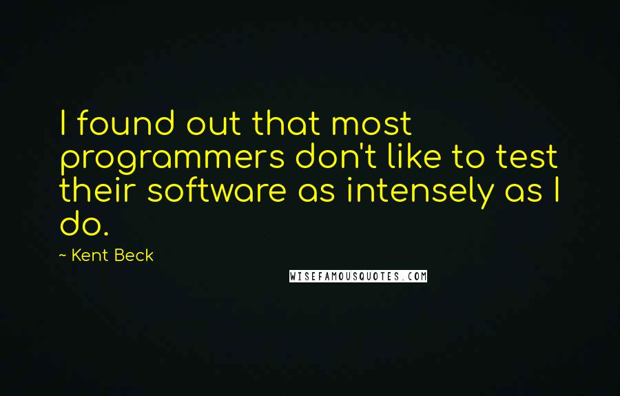 Kent Beck Quotes: I found out that most programmers don't like to test their software as intensely as I do.