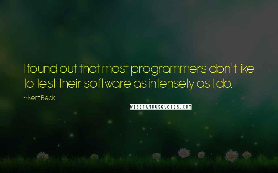 Kent Beck Quotes: I found out that most programmers don't like to test their software as intensely as I do.