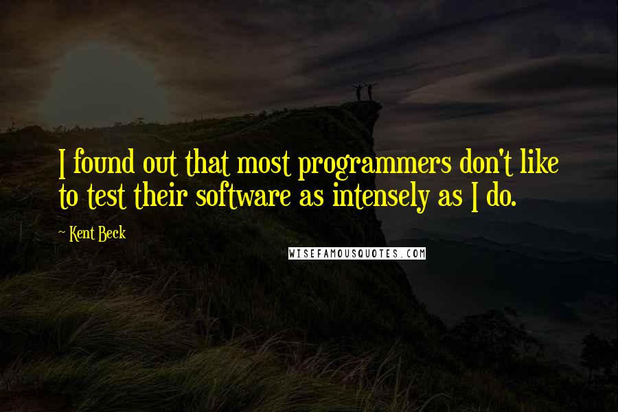 Kent Beck Quotes: I found out that most programmers don't like to test their software as intensely as I do.