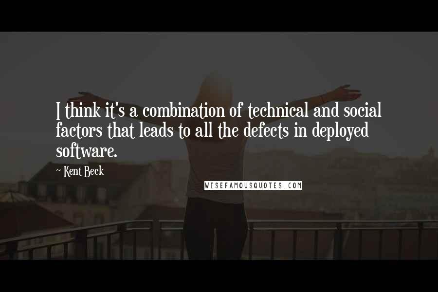 Kent Beck Quotes: I think it's a combination of technical and social factors that leads to all the defects in deployed software.