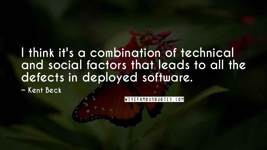 Kent Beck Quotes: I think it's a combination of technical and social factors that leads to all the defects in deployed software.
