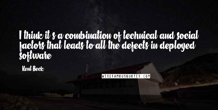 Kent Beck Quotes: I think it's a combination of technical and social factors that leads to all the defects in deployed software.