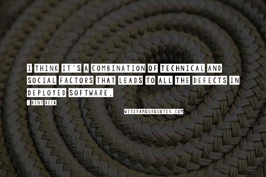 Kent Beck Quotes: I think it's a combination of technical and social factors that leads to all the defects in deployed software.