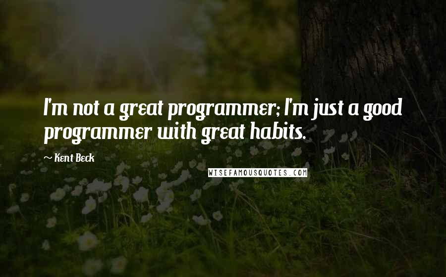 Kent Beck Quotes: I'm not a great programmer; I'm just a good programmer with great habits.