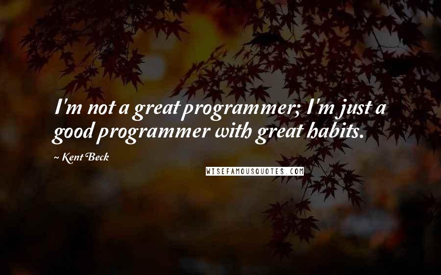 Kent Beck Quotes: I'm not a great programmer; I'm just a good programmer with great habits.