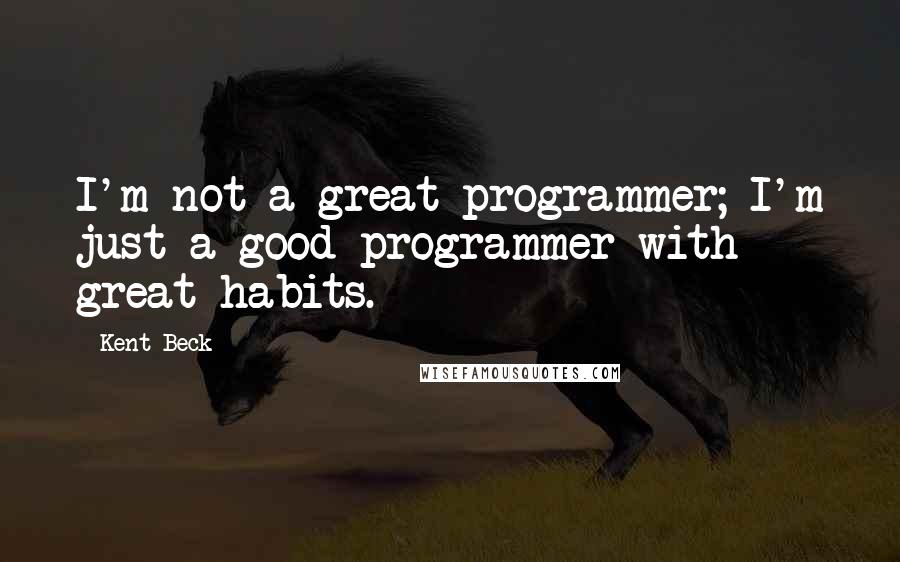 Kent Beck Quotes: I'm not a great programmer; I'm just a good programmer with great habits.