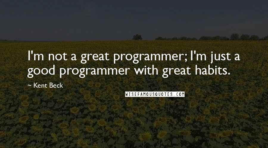 Kent Beck Quotes: I'm not a great programmer; I'm just a good programmer with great habits.