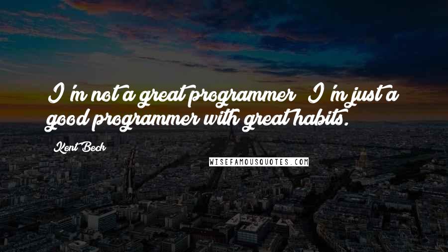 Kent Beck Quotes: I'm not a great programmer; I'm just a good programmer with great habits.