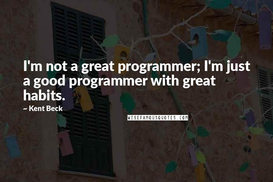 Kent Beck Quotes: I'm not a great programmer; I'm just a good programmer with great habits.