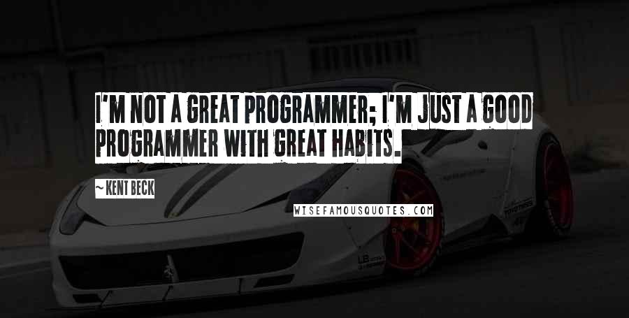 Kent Beck Quotes: I'm not a great programmer; I'm just a good programmer with great habits.