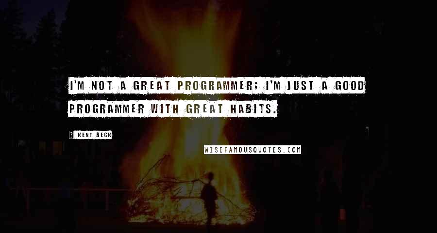 Kent Beck Quotes: I'm not a great programmer; I'm just a good programmer with great habits.