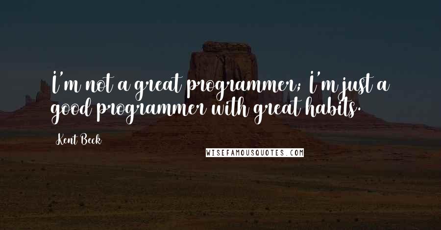 Kent Beck Quotes: I'm not a great programmer; I'm just a good programmer with great habits.