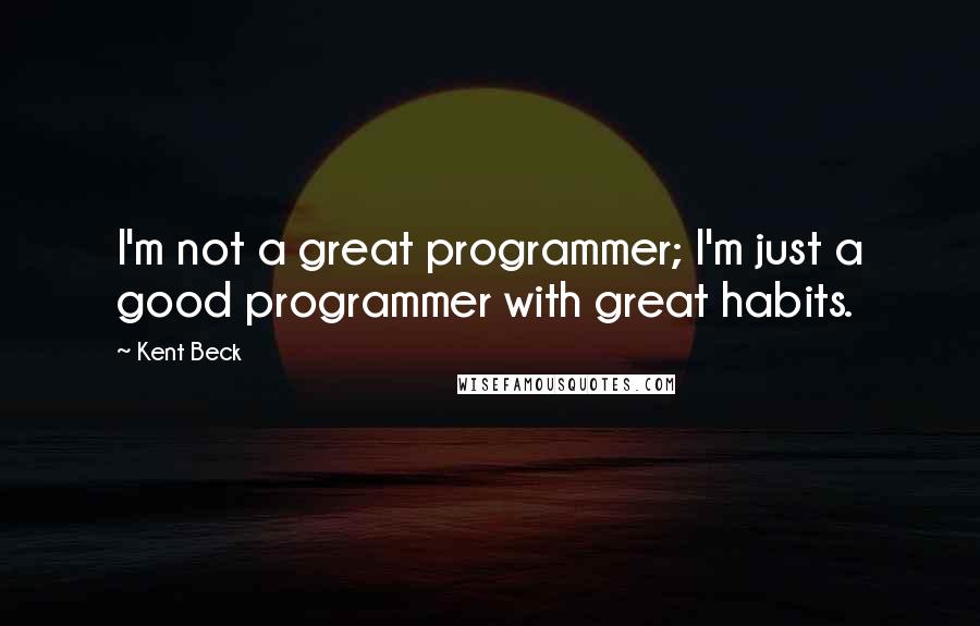 Kent Beck Quotes: I'm not a great programmer; I'm just a good programmer with great habits.